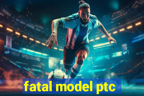 fatal model ptc