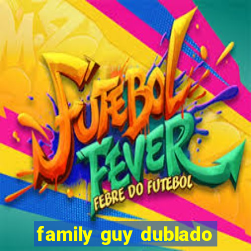 family guy dublado