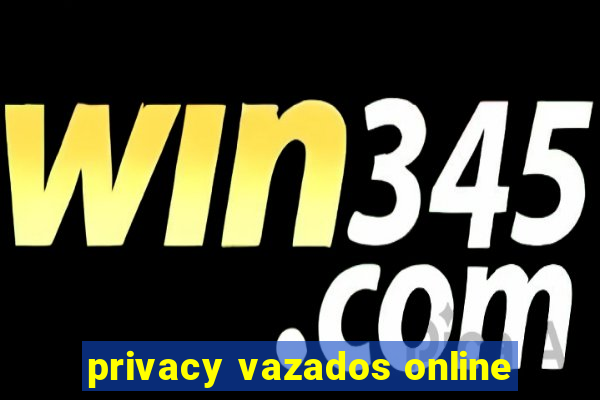 privacy vazados online