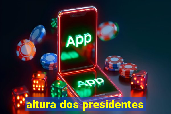 altura dos presidentes